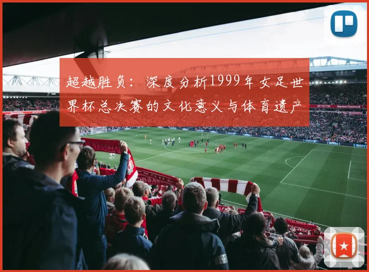 超越胜负：深度分析1999年女足世界杯总决赛的文化意义与体育遗产